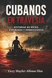 CUBANOS EN TRAVESIA: HISTORIAS DE MIEDO, ESPERANZA Y SOBREVIVENCIA (Spanish Edition)