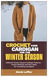 CROCHET YOUR CARDIGAN FOR THE WINTER SEASON: Different Granny Square Cardigan Patterns - Simple Methods and New Ideas for Crocheting Cardigans