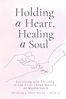 Holding a Heart, Healing a Soul: Surviving and Thriving in the First Three Months of Motherhood (The Growing a Heart) B0F5P37HL4 Book Cover