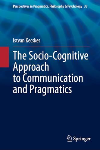The Socio-Cognitive Approach to Communication and Pragmatics (Perspectives in Pragmatics, Philosophy & Psychology, 33)
