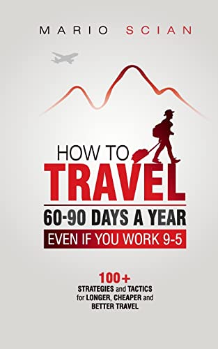How to Travel 60-90 Days a Year - Even If You Work 9-5: 100+ Strategies and Tactics for Longer, Cheaper and Better Travel