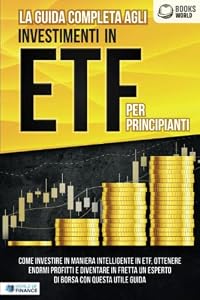 La guida completa agli investimenti in ETF PER PRINCIPIANTI: Come investire in maniera intelligente in ETF, ottenere enormi profitti e diventare in fretta un esperto di Borsa con questa utile guida