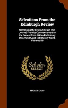 Selections from the Edinburgh Review: Comprising the Best Articles in That Journal, from Its Commencement to the Present Time. with a Preliminary Dissertation, and Explanatory Notes, Volumes 5-6
