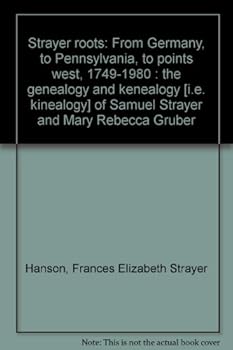 Strayer roots: From Germany, to Pennsylvania, to points west, 1749-1980 : the genealogy and kenealogy [i.e. kinealogy] of Samuel Strayer and Mary Rebecca Gruber