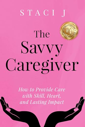 The Savvy Caregiver: How to Provide Care with Skill, Heart, and Lasting Impact