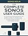 THE COMPLETE SONOS USER GUIDE: A Comprehensive Illustrated Manual with Images to Master Your Wireless Home Sound System Setup, Troubleshooting, and ... and App (The DIY Smart Home Guide Collection)