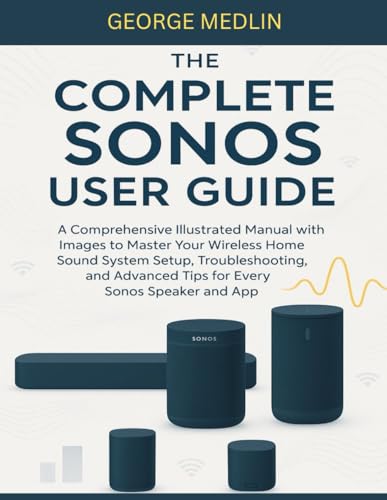 THE COMPLETE SONOS USER GUIDE: A Comprehensive Illustrated Manual with Images to Master Your Wireless Home Sound System Setup, Troubleshooting, and ... and App (The DIY Smart Home Guide Collection)