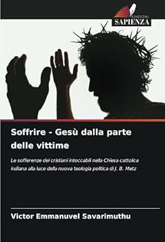 Soffrire - Gesù dalla parte delle vittime: Le sofferenze dei cristiani intoccabili nella Chiesa cattolica indiana alla luce della nuova teologia politica di J. B. Metz (Italian Edition)