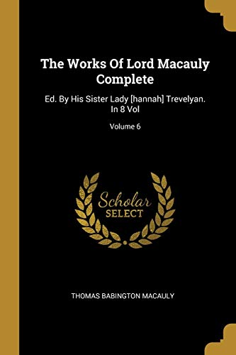 The Works Of Lord Macauly Complete: Ed. By His Sister Lady [hannah] Trevelyan. In 8 Vol; Volume 6