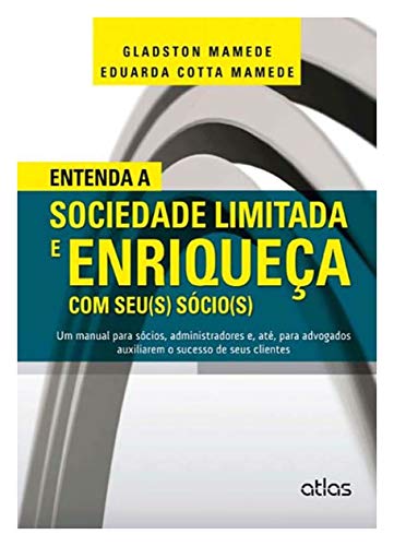 Entenda a sociedade limitada e enriqueça com seu(s) sócio(s): Um manual para sócios, administradores e, até, para advogados auxiliarem o sucesso de seus clientes