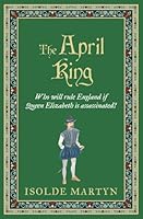 The April King: Who will rule England if Queen Elizabeth is assassinated...? (Isolde Martyn Medieval Novels) 0854957944 Book Cover