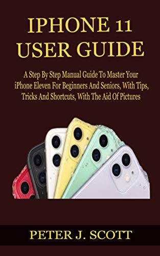 IPHONE 11 USER GUIDE: A Step By Step Manual Guide To Master Your iPhone Eleven For Beginners And Sen