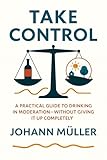 Take Control : A practical guide to drinking in moderation—without giving it up completely