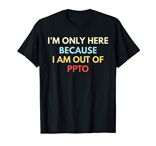 I'm Only Here Because I Am Out Of PPTO Funny Retail T-Shirt