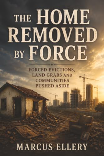 The Home Removed by Force: Forced Evictions, Land Grabs and Communities Pushed Aside (The World Left Unprotected)