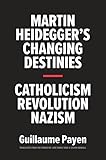 Martin Heidegger`s Changing Destinies - Catholicism, Revolution, Nazism
