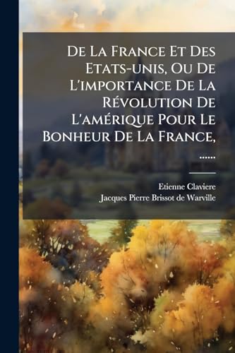 De La France Et Des Etats-unis, Ou De L'importance De La Révolution De L'amérique Pour Le Bonheur De La France, ...... (French Edition)
