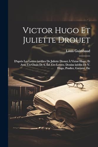 Victor Hugo et Juliette Drouet; d'après les lettres inédites de Juliette Drouet à Victor Hugo, et avec un choix de 6, éd. ces lettres. Dessins inédits ... Hugo, Pradier, Gavarni, etc (French Edition)