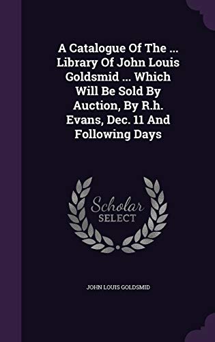 A Catalogue Of The ... Library Of John Louis Goldsmid ... Which Will Be Sold By Auction, By R.h. Evans, Dec. 11 And Following Days