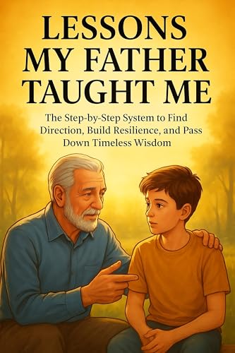 Lessons My Father Taught Me: The Step-by-Step System to Find Direction, Build Resilience, and Pass Down Timeless Wisdom