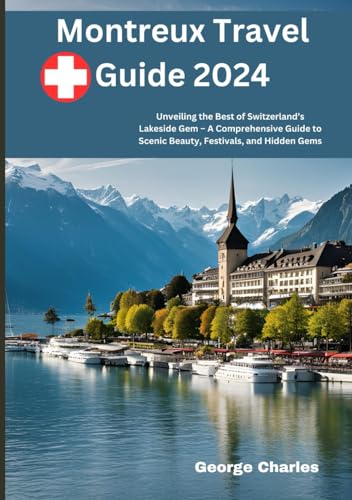 Montreux Travel Guide 2024: Unveiling the Best of Switzerland’s Lakeside Gem – A Comprehensive Guide to Scenic Beauty, Festivals, and Hidden Gems (Switzerland cities Guide book)