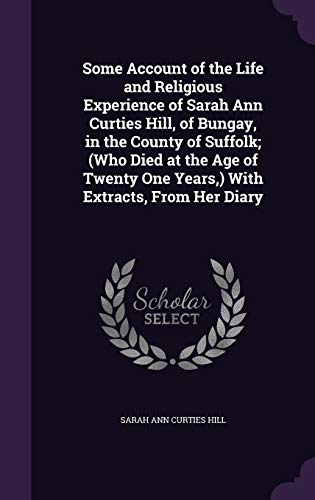 Some Account of the Life and Religious Experience of Sarah Ann Curties Hill, of Bungay, in the County of Suffolk; (Who Died at the Age of Twenty One Years, ) With Extracts, From Her Diary