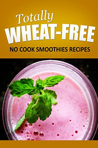 Totally Wheat Free - No cook Smoothies Recipes: Wheat Free Cooking for the Wheat Free Grain Free, Wheat Free Dairy Free lifestyle