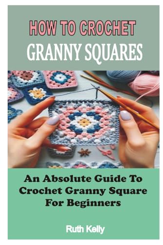 HOW TO CROCHET GRANNY SQUARES: An Absolute Guide To Crochet Granny Square For Beginners