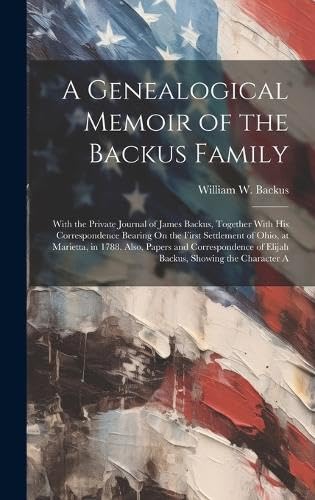 A Genealogical Memoir of the Backus Family: With the Private Journal of James Backus, Together With His Correspondence Bearing On the First Settlement ... of Elijah Backus, Showing the Character A