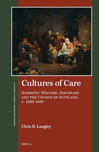Cultures of Care: Domestic Welfare, Discipline and the Church of Scotland, c. 1600–1689 (St Andrews Studies in Reformation History)
