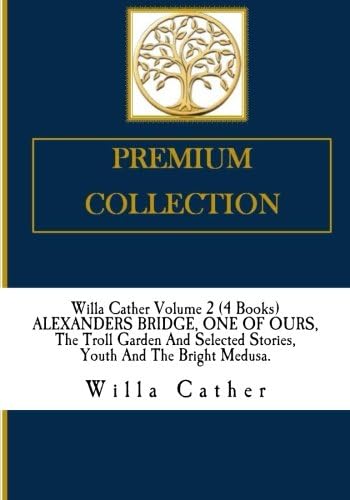 Willa Cather Volume 2 (4 Books) ALEXANDER?S BRIDGE, ONE OF OURS, The Troll Garden And Selected Stories, Youth And The Bright Medusa.