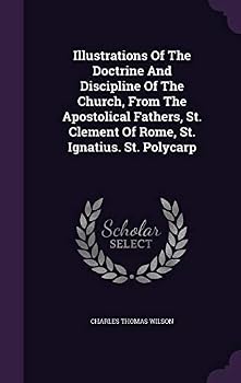 Illustrations of the Doctrine and Discipline of the Church, from the Apostolical Fathers, St. Clement of Rome, St. Ignatius. St. Polycarp