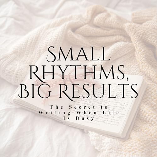 Small Rhythms, Big Results: The Secret to Writing When Life Is Busy