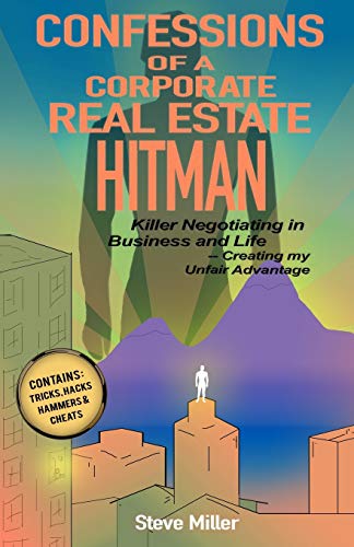 Confessions of a Corporate Real Estate Hitman: Killer Negotiating in Business and Life -- Creating m Confessions of a Corporate Real Estate Hitman: Killer Negotiating in Business and Life -- Creating m