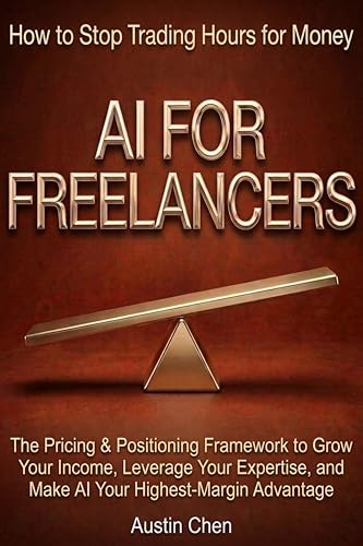 AI for Freelancers: How to Stop Trading Hours for Money: The Pricing & Positioning Framework to Grow Your Income, Leverage Your Expertise, and Make AI ... (The AI Business Architect Series)