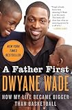 A Father First: How My Life Became Bigger Than Basketball – The Triumphant Memoir by NBA and Olympic Gold Medalist Dwyane Wade