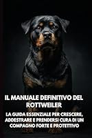 Il Manuale Definitivo del Rottweiler: La Guida Essenziale per Crescere, Addestrare e Prendersi Cura di un Compagno Forte e Protettivo (Italian Edition) B0F5NTCVWJ Book Cover