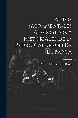 Autos Sacramentales Alegoricos Y Historiales De D. Pedro Calderon De La Barca (Spanish Edition)