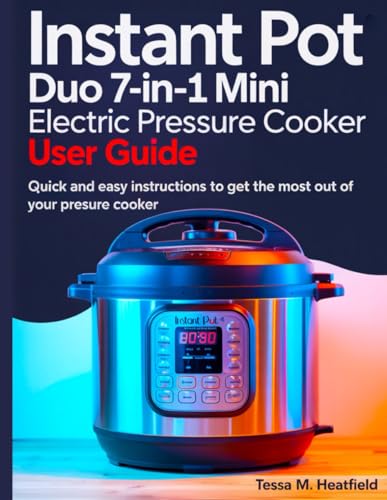 Instant Pot Duo 7 in 1 Mini Electric Pressure Cooker User Guide: Quick And Easy Instructions To Get The Most Out Of Your Pressure Cooker