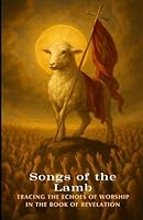 Songs of the Lamb: Tracing the Echoes of Worship In The Book of Revelation B0F5N9ZHRD Book Cover