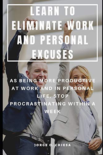 LEARN TO ELIMINATE WORK AND PERSONAL EXCUSES : AS BEING MORE PRODUCTIVE AT WORK AND IN PERSONAL...