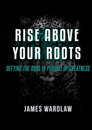Rise Beyond Your Roots: Defying the Odds in Pursuit of Greatness : Your past does not define your future. (English Edition) - Wardlaw, James
