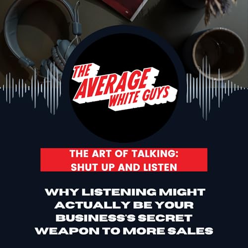 Shut Up and Listen: The Secret to Better Conversations (and More Sales)