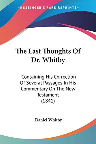 The Last Thoughts Of Dr. Whitby: Containing His Correction of Several Passages in His Commentary on the New Testament