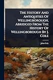 The History And Antiquities Of Wellingborough, Abridged From The History Of Wellingborough By J. Cole