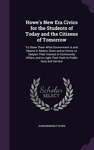 Howe's New Era Civics for the Students of Today and the Citizens of Tomorrow: To Show Them What Government Is and Means in Nation, State and at Home, ... Light Their Path to Public Duty and Service