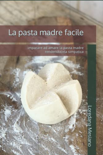 La pasta madre facile: imparare ad amare la pasta madre rendendocela simpatica