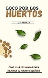  LOCO POR LOS HUERTOS: Cómo usar los hongos para mejorar su huerto ecológico (GUÍA ECOLÓGICA Y AGRICULTURA SOSTENIBLE)