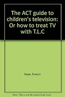 The ACT guide to children's television: Or how to treat TV with T.L.C 0807023663 Book Cover