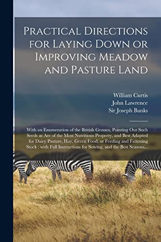 Practical Directions for Laying Down or Improving Meadow and Pasture Land: With an Enumeration of the British Grasses, Pointing out Such Seeds as Are ... Pasture, Hay, Green Food, or Feeding And...